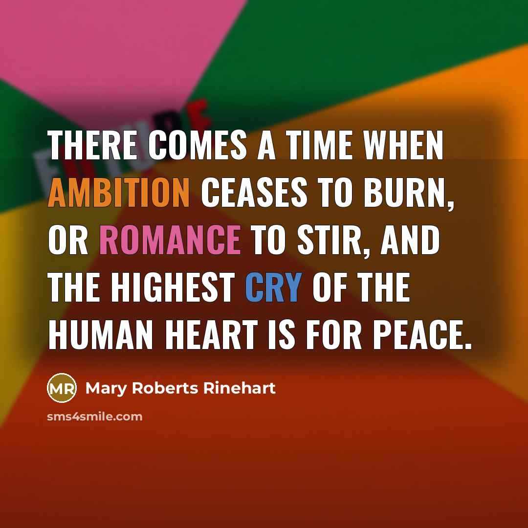 “there comes a time when ambition ceases to burn, or romance to stir, and the highest cry of the human heart is for peace.” quote by Mary Roberts Rinehart