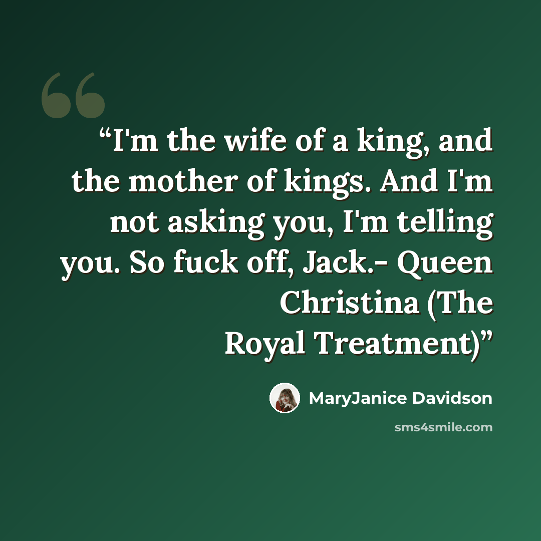 “I'm the wife of a king, and the mother of kings. And I'm not asking you, I'm telling you. So fuck off, Jack.- Queen Christina (The Royal Treatment)” quote by MaryJanice Davidson
