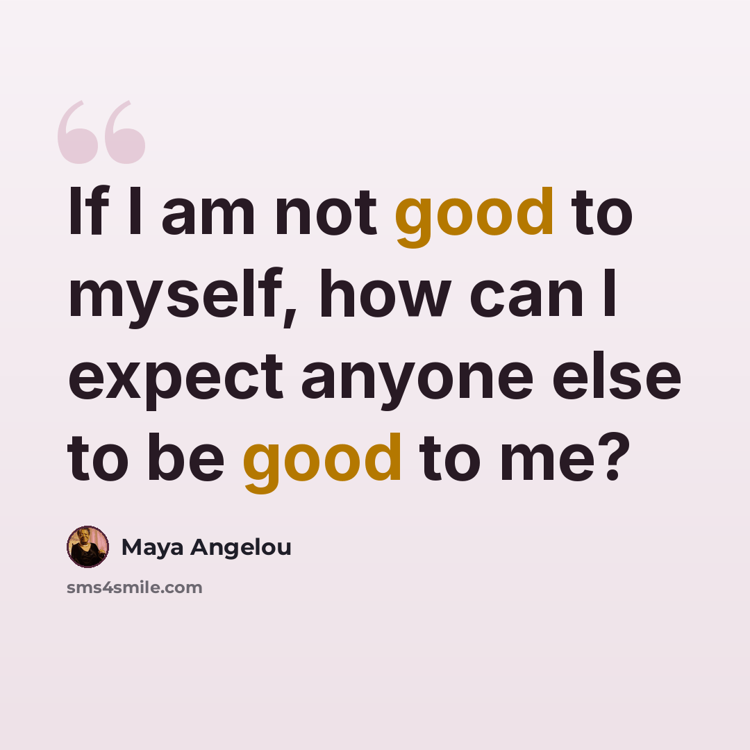 “If I am not good to myself, how can I expect anyone else to be good to me?” quote by Maya Angelou