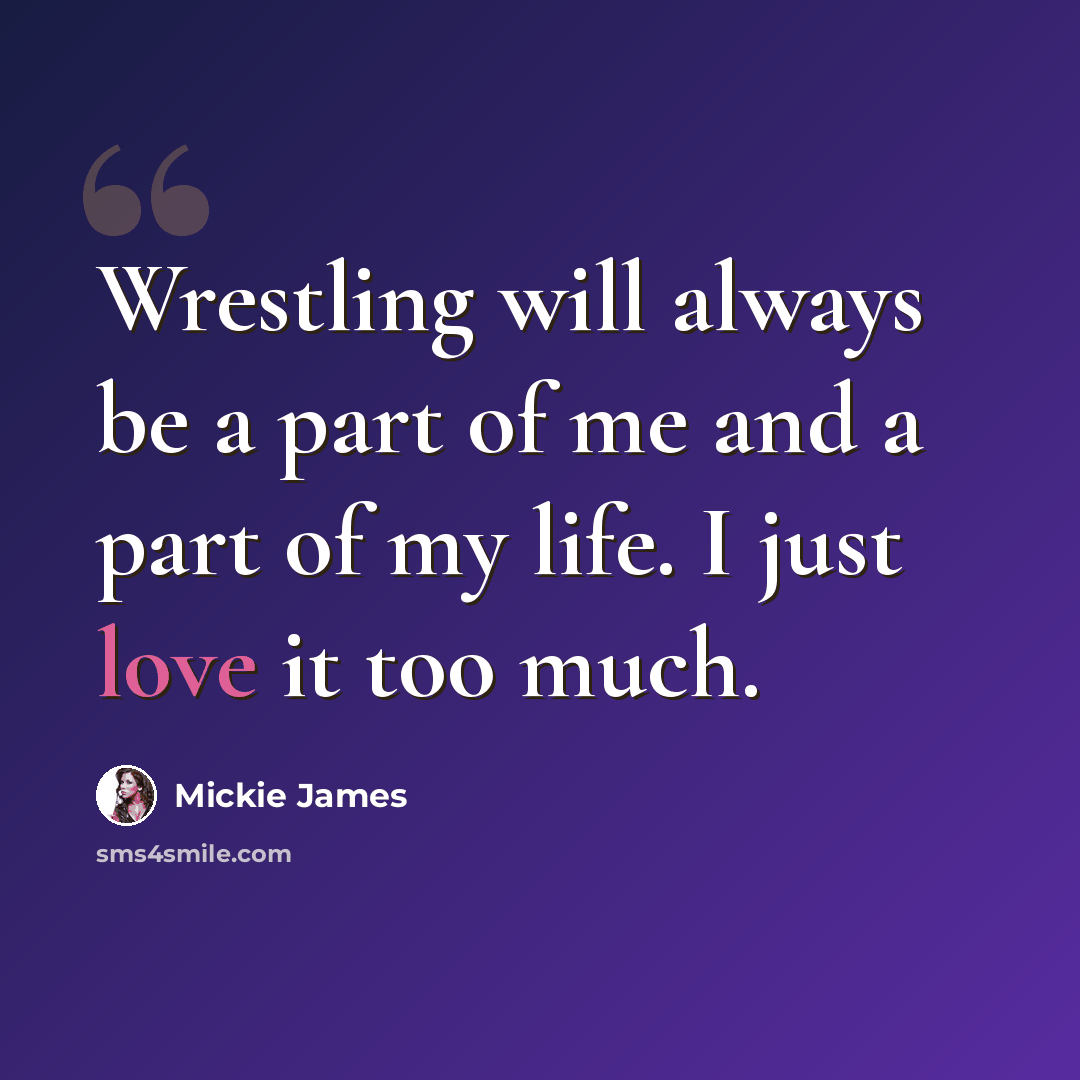 “Wrestling will always be a part of me and a part of my life. I just love it too much.” quote by Mickie James