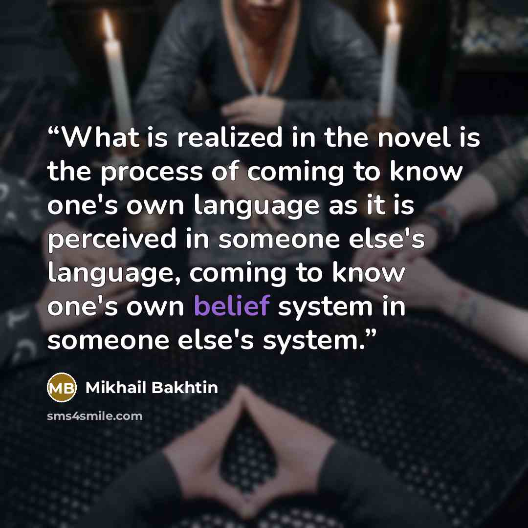 “What is realized in the novel is the process of coming to know one's own language as it is perceived in someone else's language, coming to know one's own belief system in someone else's system.” quote by Mikhail Bakhtin