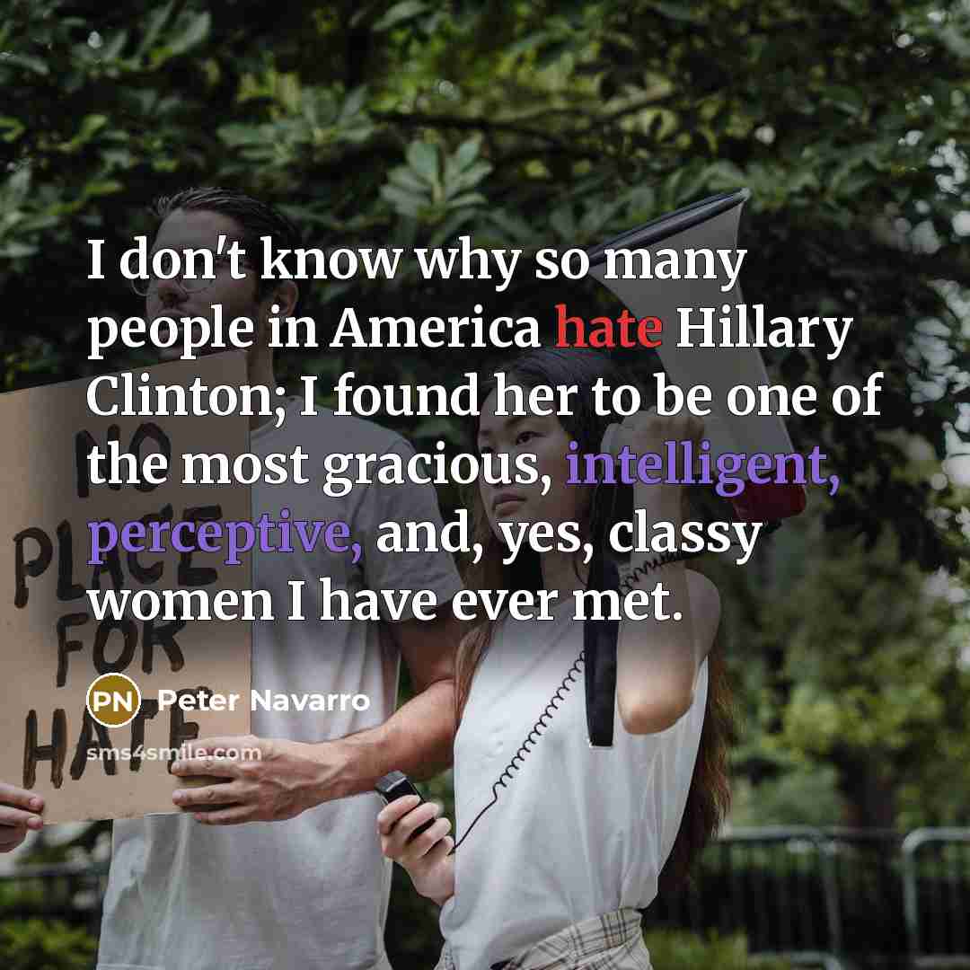 “I don't know why so many people in America hate Hillary Clinton; I found her to be one of the most gracious, intelligent, perceptive, and, yes, classy women I have ever met.” quote by Peter Navarro