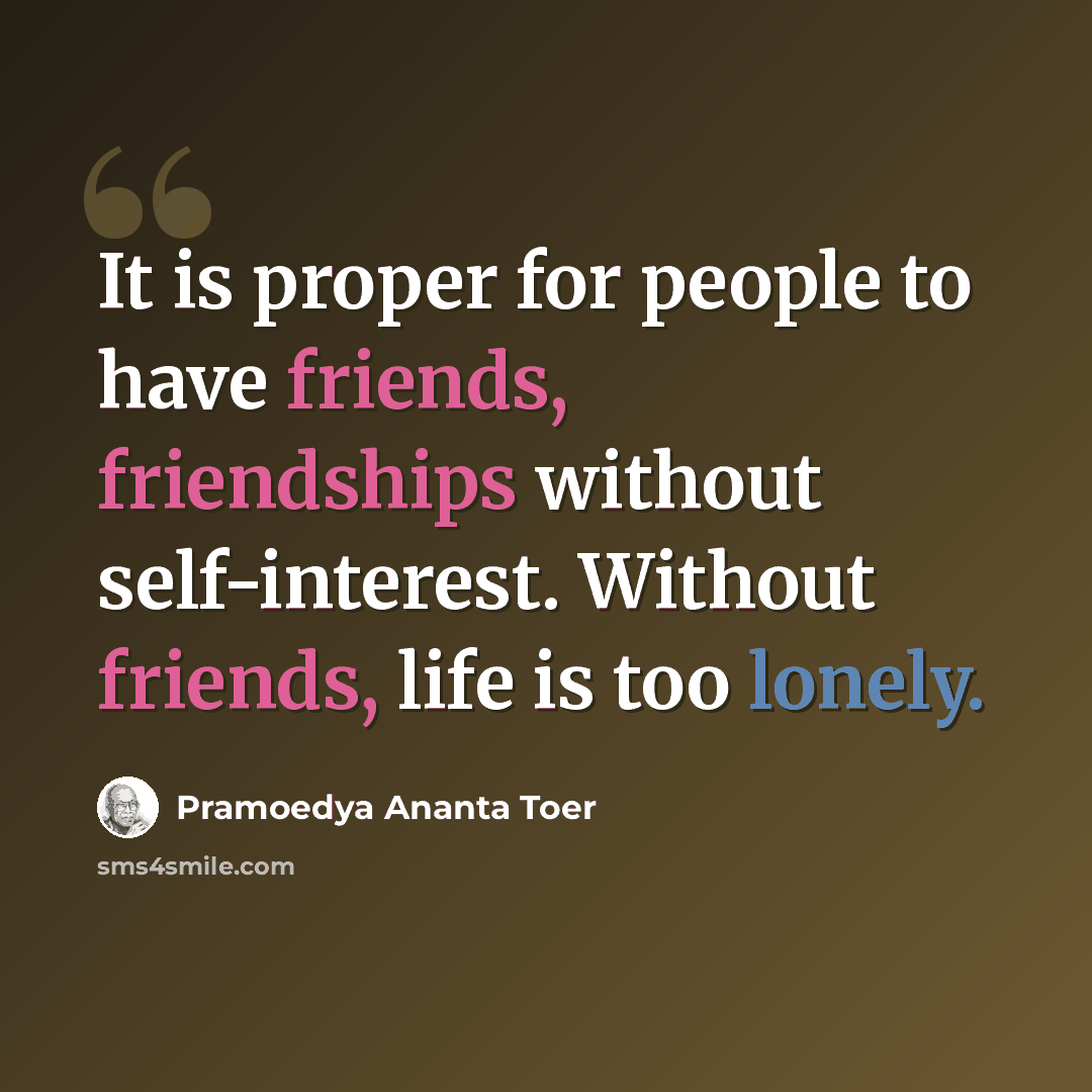“It is proper for people to have friends, friendships without self-interest. Without friends, life is too lonely.” quote by Pramoedya Ananta Toer