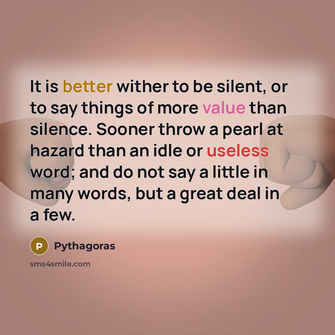 “It is better wither to be silent, or to say things of more value than silence. Sooner throw a pearl at hazard than an idle or useless word; and do not say a little in many words, but a great deal in a few.” quote by Pythagoras