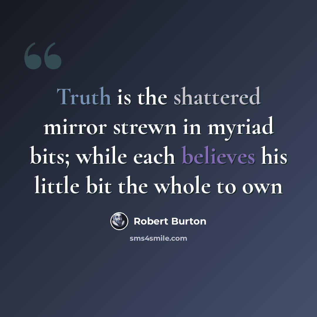 “Truth is the shattered mirror strewn in myriad bits; while each believes his little bit the whole to own” quote by Robert Burton