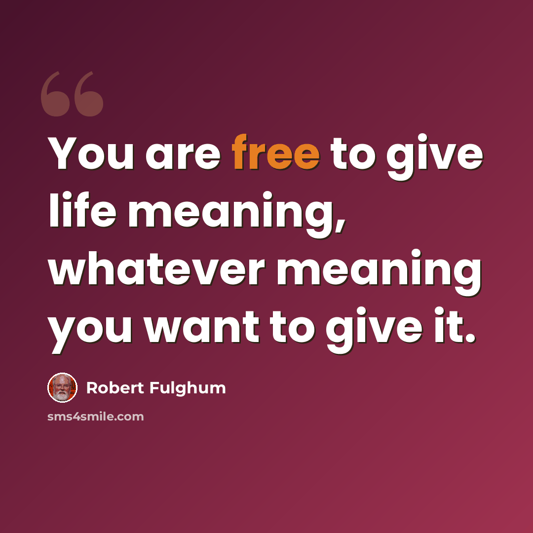 “You are free to give life meaning, whatever meaning you want to give it.” quote by Robert Fulghum