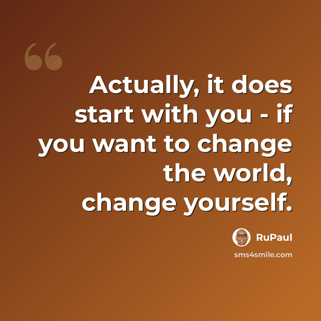 “Actually, it does start with you - if you want to change the world, change yourself.” quote by RuPaul