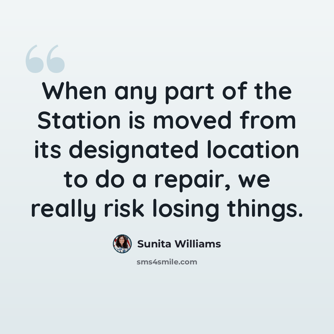 “When any part of the Station is moved from its designated location to do a repair, we really risk losing things.” quote by Sunita Williams