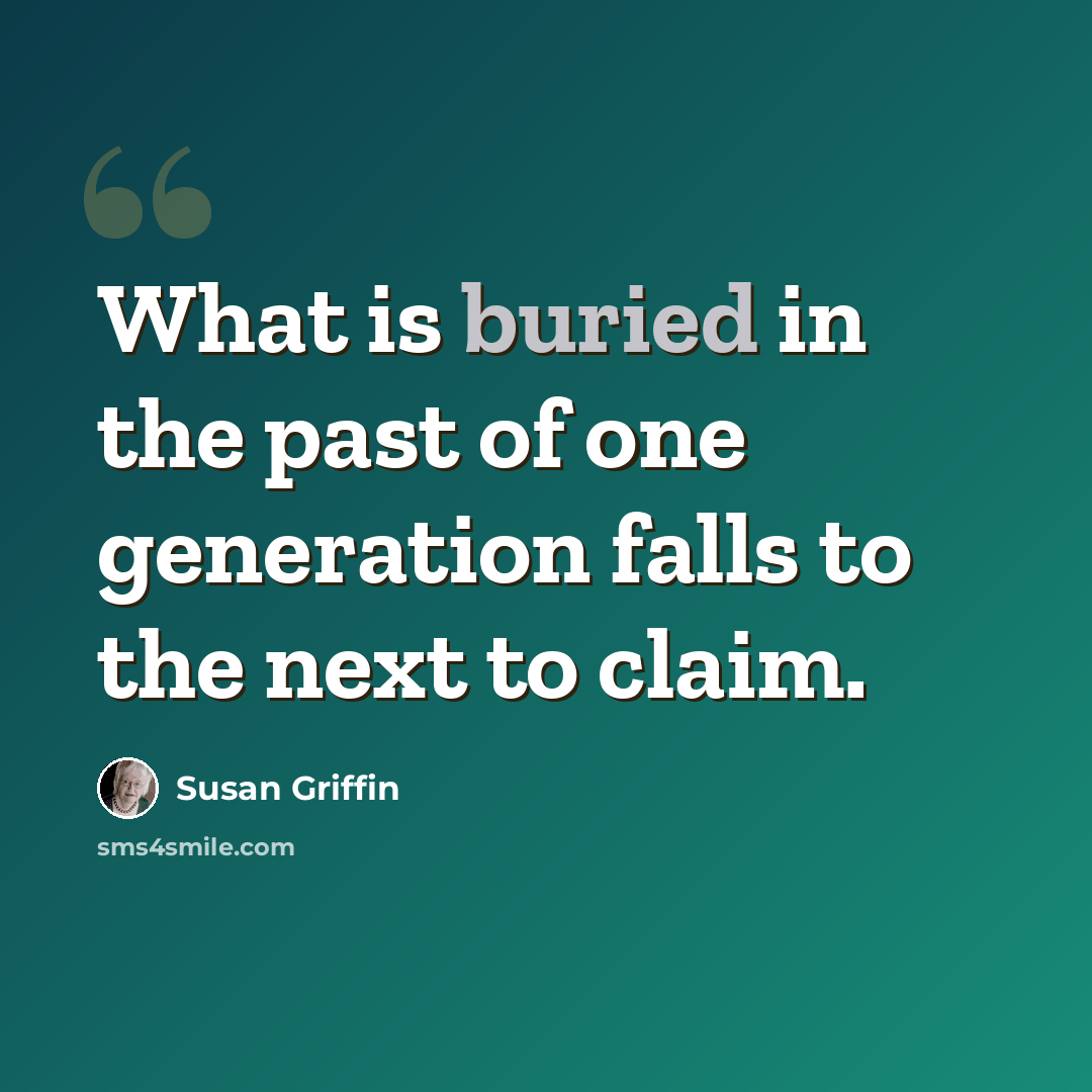 “What is buried in the past of one generation falls to the next to claim.” quote by Susan Griffin
