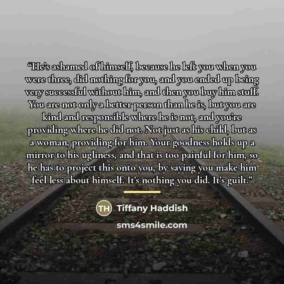 “He’s ashamed of himself, because he left you when you were three, did nothing for you, and you ended up being very successful without him, and then you buy him stuff. You are not only a better person than he is, but you are kind and responsible where he is not, and you’re providing where he did…” quote by Tiffany Haddish