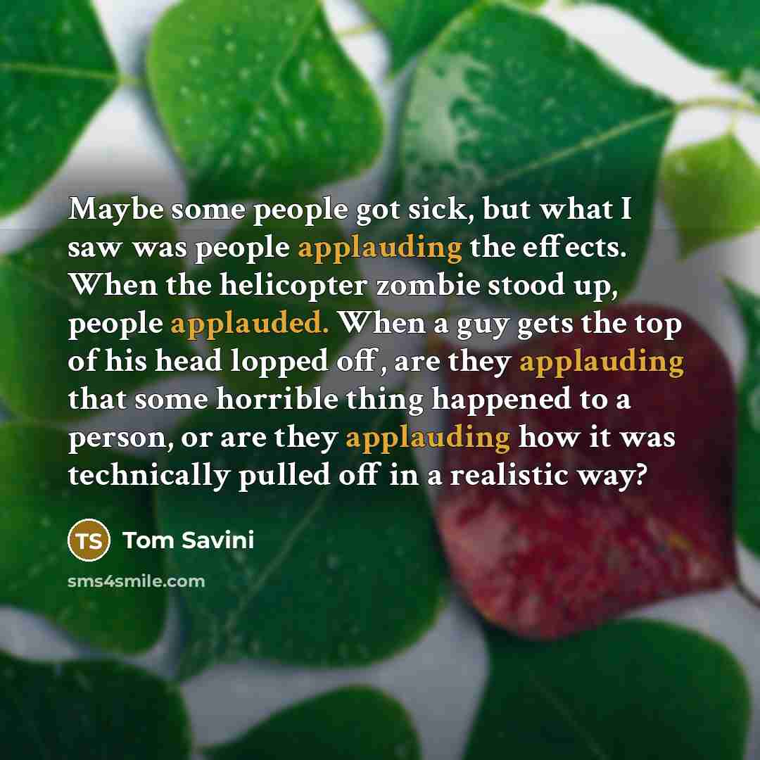 “Maybe some people got sick, but what I saw was people applauding the effects. When the helicopter zombie stood up, people applauded. When a guy gets the top of his head lopped off, are they applauding that some horrible thing happened to a person, or are they applauding how it was technically…” quote by Tom Savini