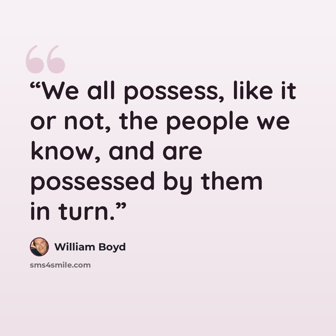 “We all possess, like it or not, the people we know, and are possessed by them in turn.” quote by William Boyd