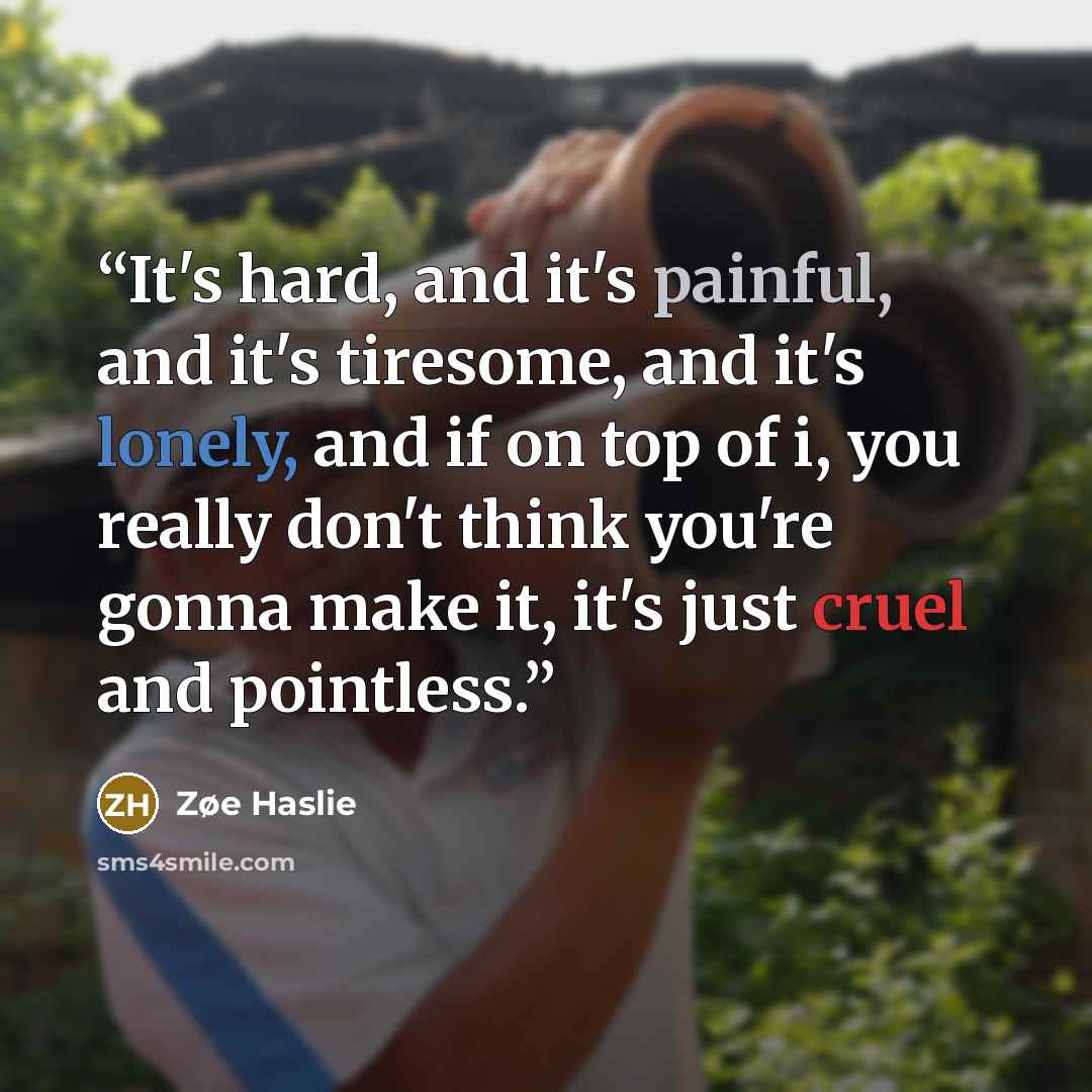 “It's hard, and it's painful, and it's tiresome, and it's lonely, and if on top of i, you really don't think you're gonna make it, it's just cruel and pointless.” quote by Zøe Haslie
