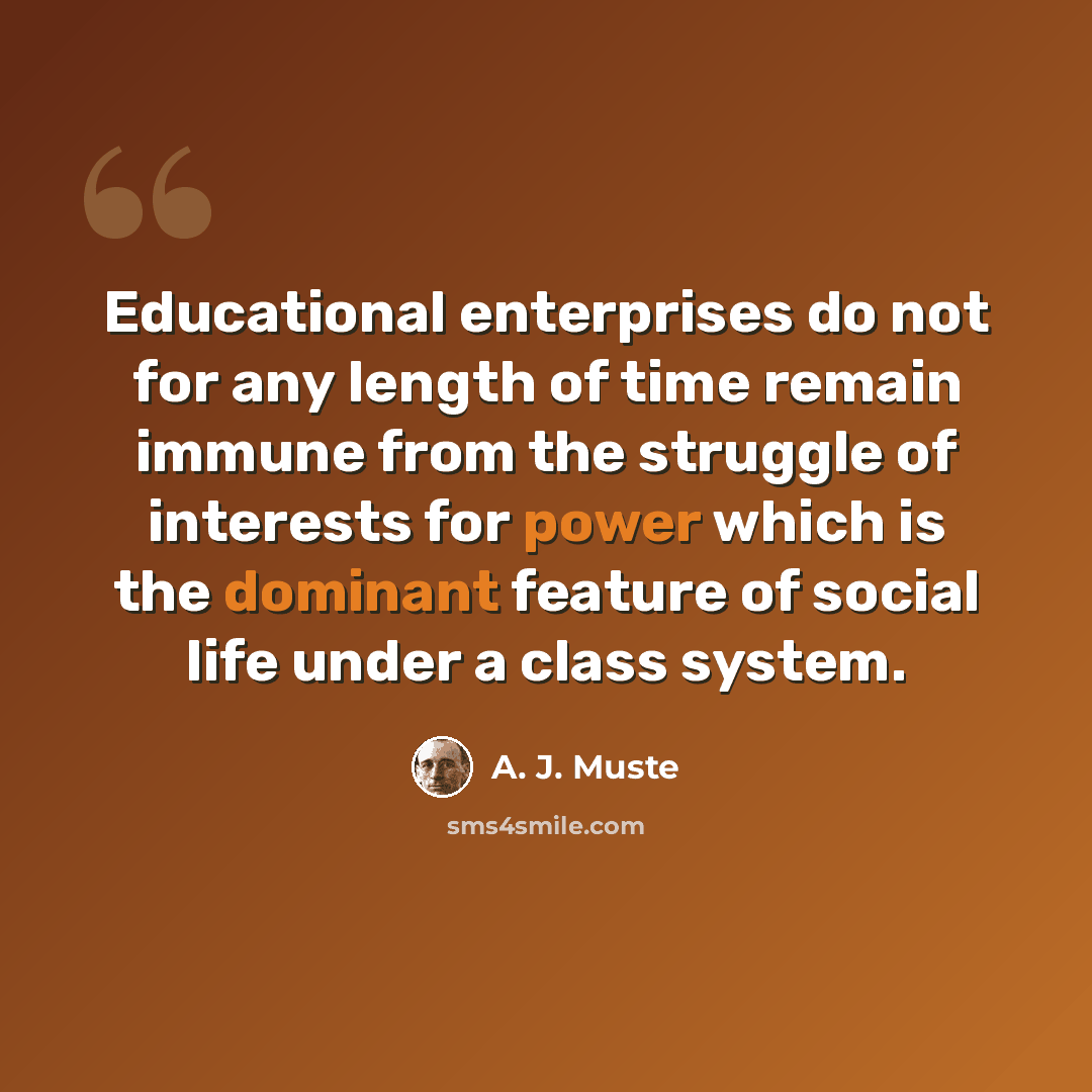 “Educational enterprises do not for any length of time remain immune from the struggle of interests for power which is the dominant feature of social life under a class system.” quote by A. J. Muste
