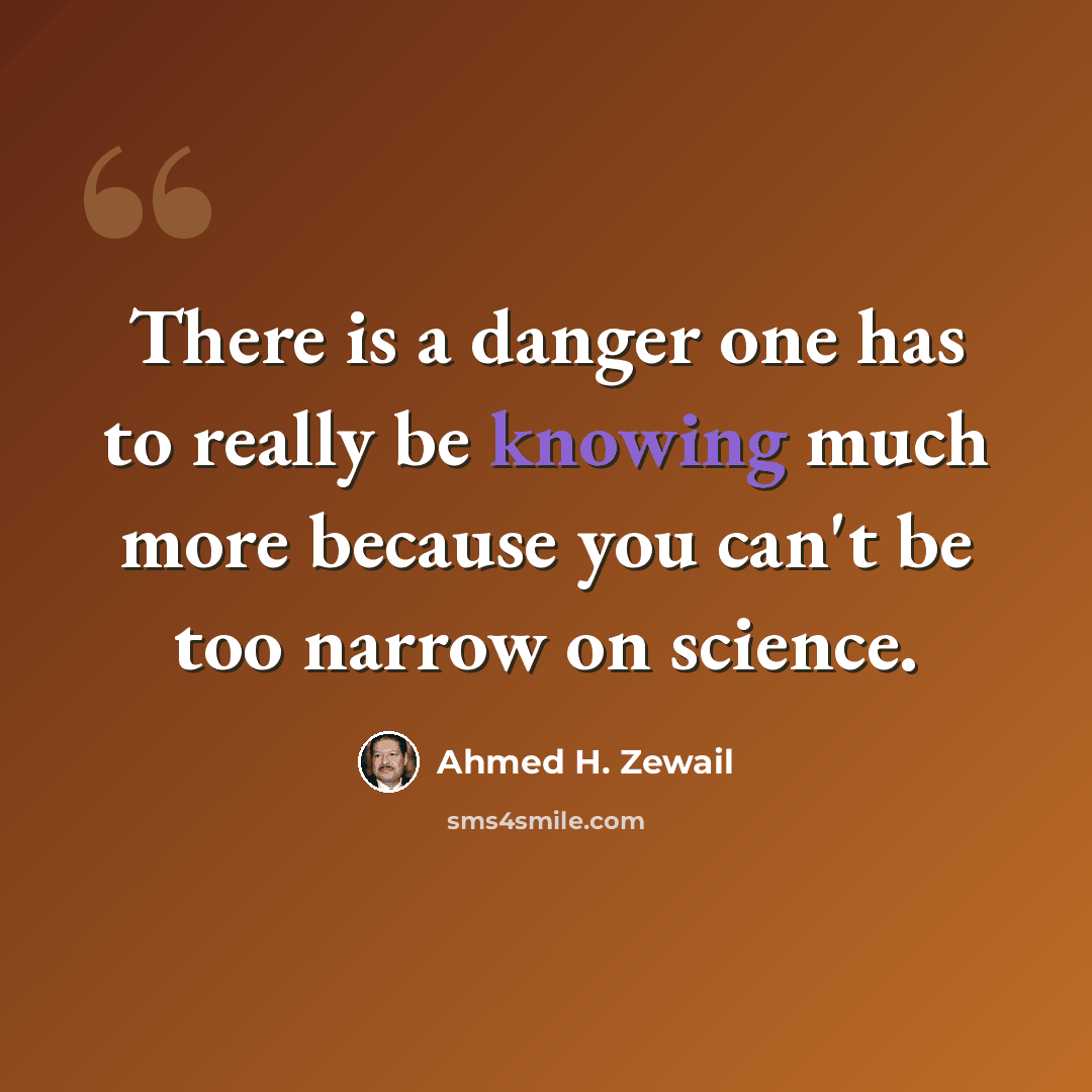 “There is a danger one has to really be knowing much more because you can't be too narrow on science.” quote by Ahmed H. Zewail