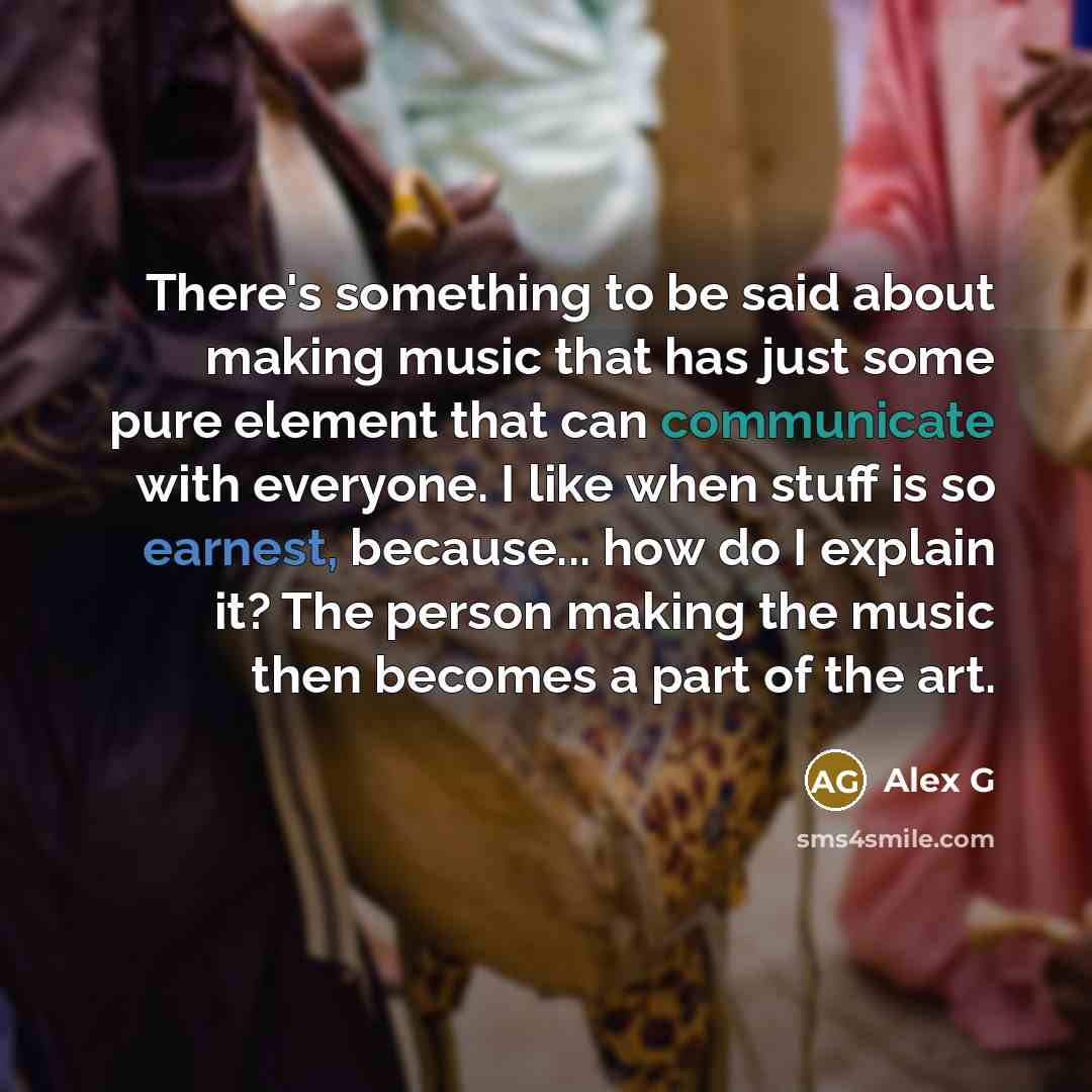 “There's something to be said about making music that has just some pure element that can communicate with everyone. I like when stuff is so earnest, because... how do I explain it? The person making the music then becomes a part of the art.” quote by Alex G