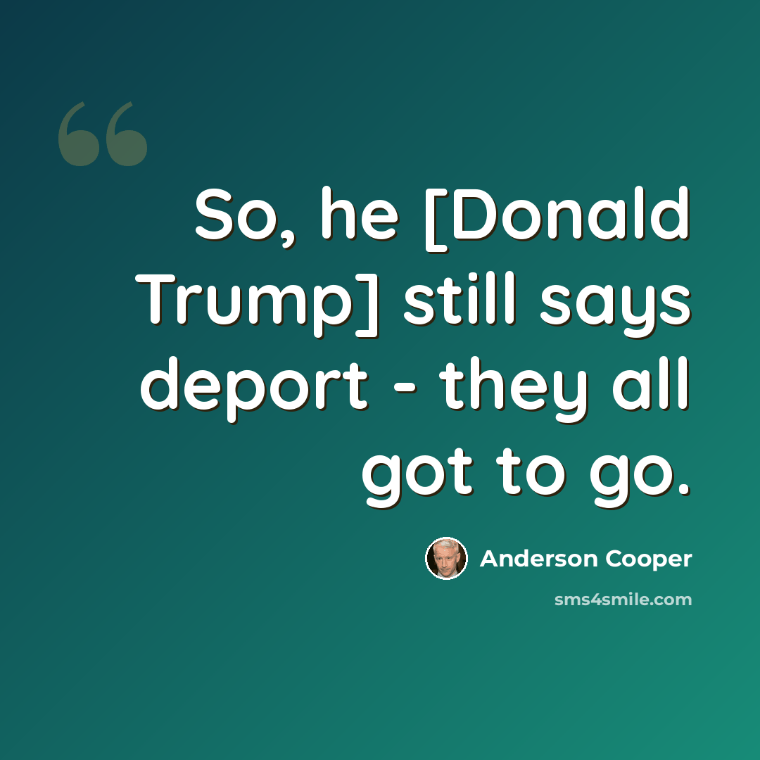“So, he [Donald Trump] still says deport - they all got to go.” quote by Anderson Cooper