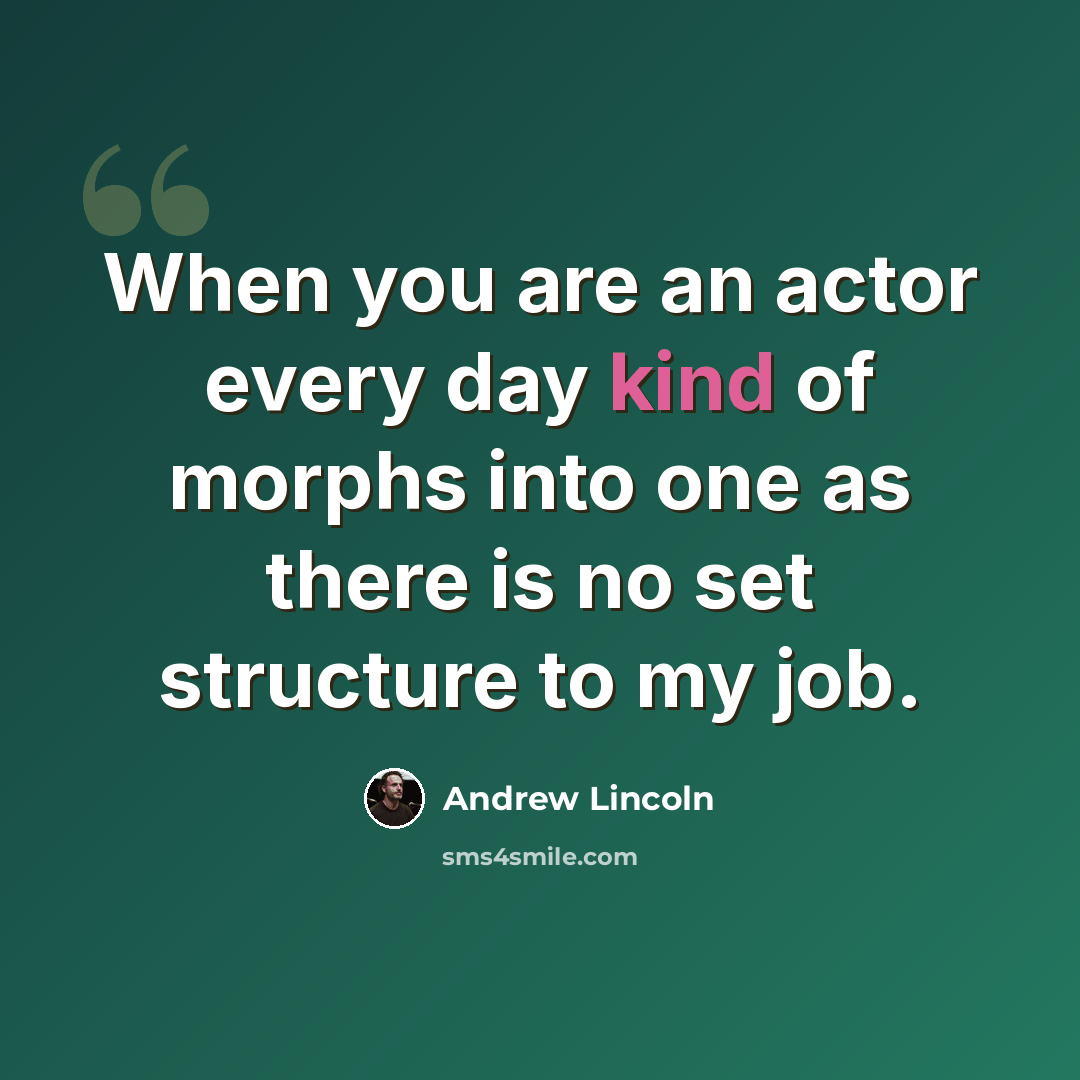 “When you are an actor every day kind of morphs into one as there is no set structure to my job.” quote by Andrew Lincoln