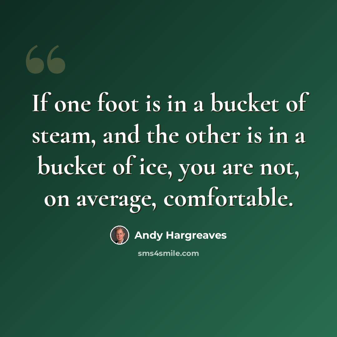 “If one foot is in a bucket of steam, and the other is in a bucket of ice, you are not, on average, comfortable.” quote by Andy Hargreaves