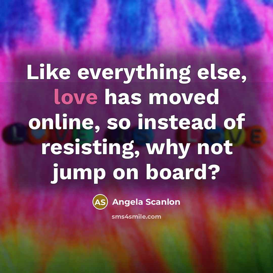 “Like everything else, love has moved online, so instead of resisting, why not jump on board?” quote by Angela Scanlon