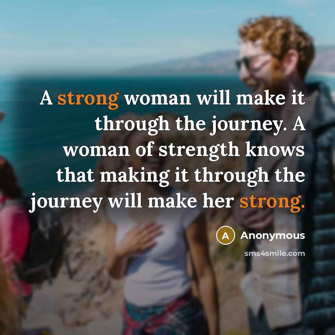 “A strong woman will make it through the journey. A woman of strength knows that making it through the journey will make her strong.” quote by Anonymous