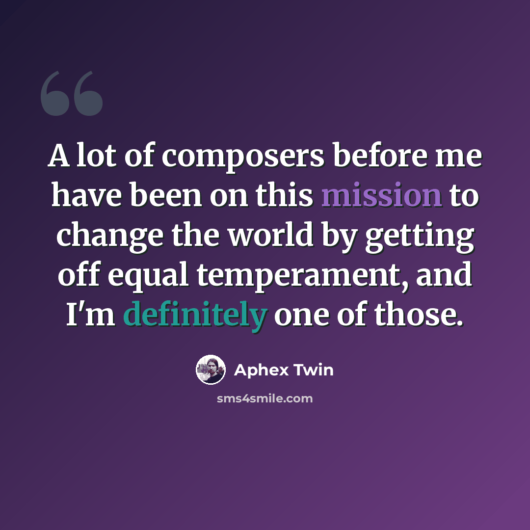“A lot of composers before me have been on this mission to change the world by getting off equal temperament, and I'm definitely one of those.” quote by Aphex Twin