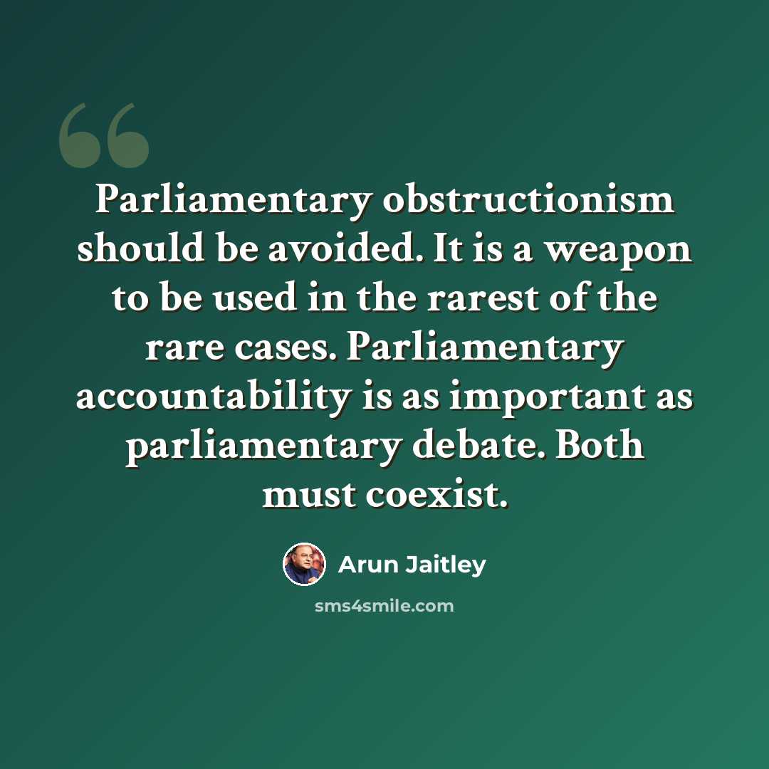 “Parliamentary obstructionism should be avoided. It is a weapon to be used in the rarest of the rare cases. Parliamentary accountability is as important as parliamentary debate. Both must coexist.” quote by Arun Jaitley