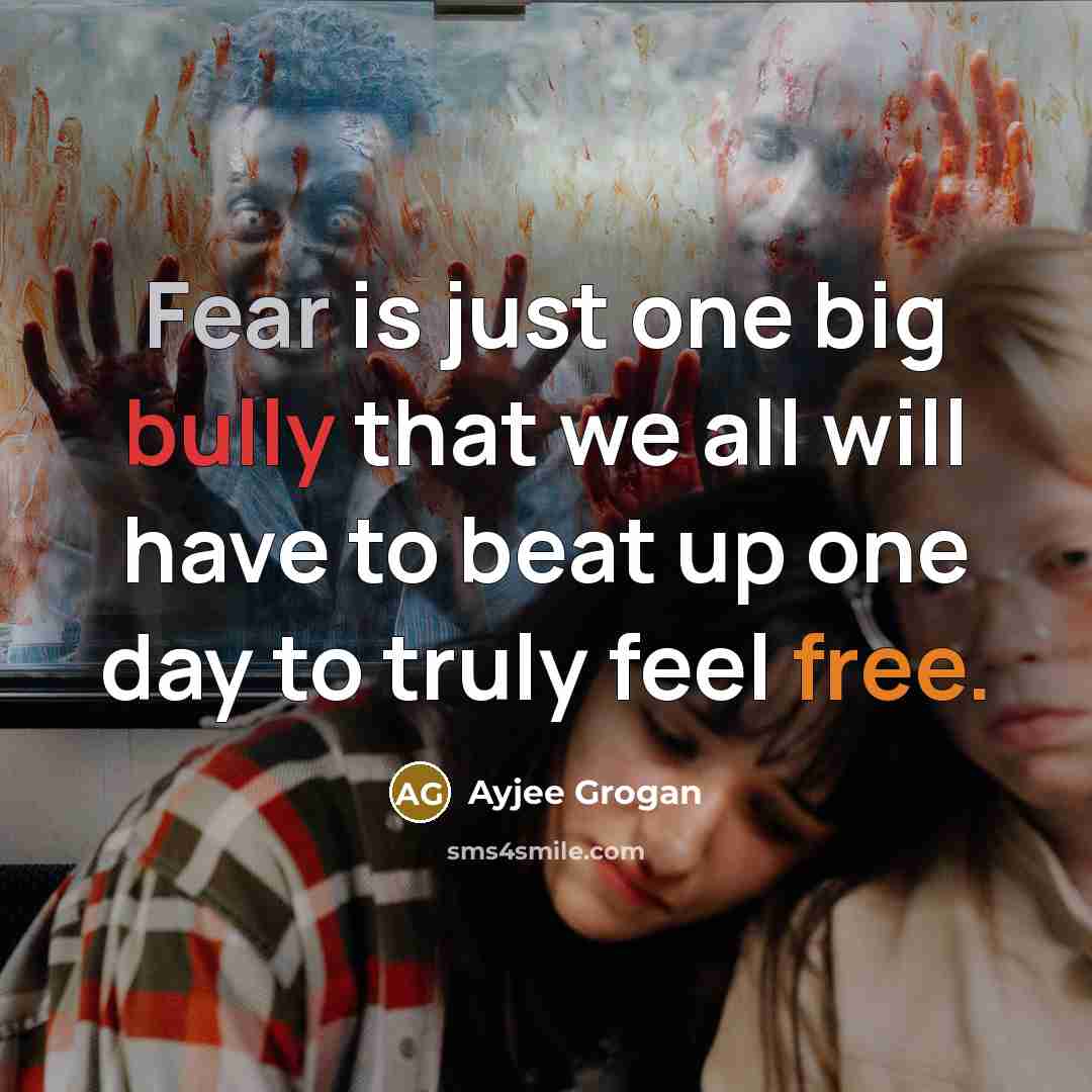 “Fear is just one big bully that we all will have to beat up one day to truly feel free.” quote by Ayjee Grogan