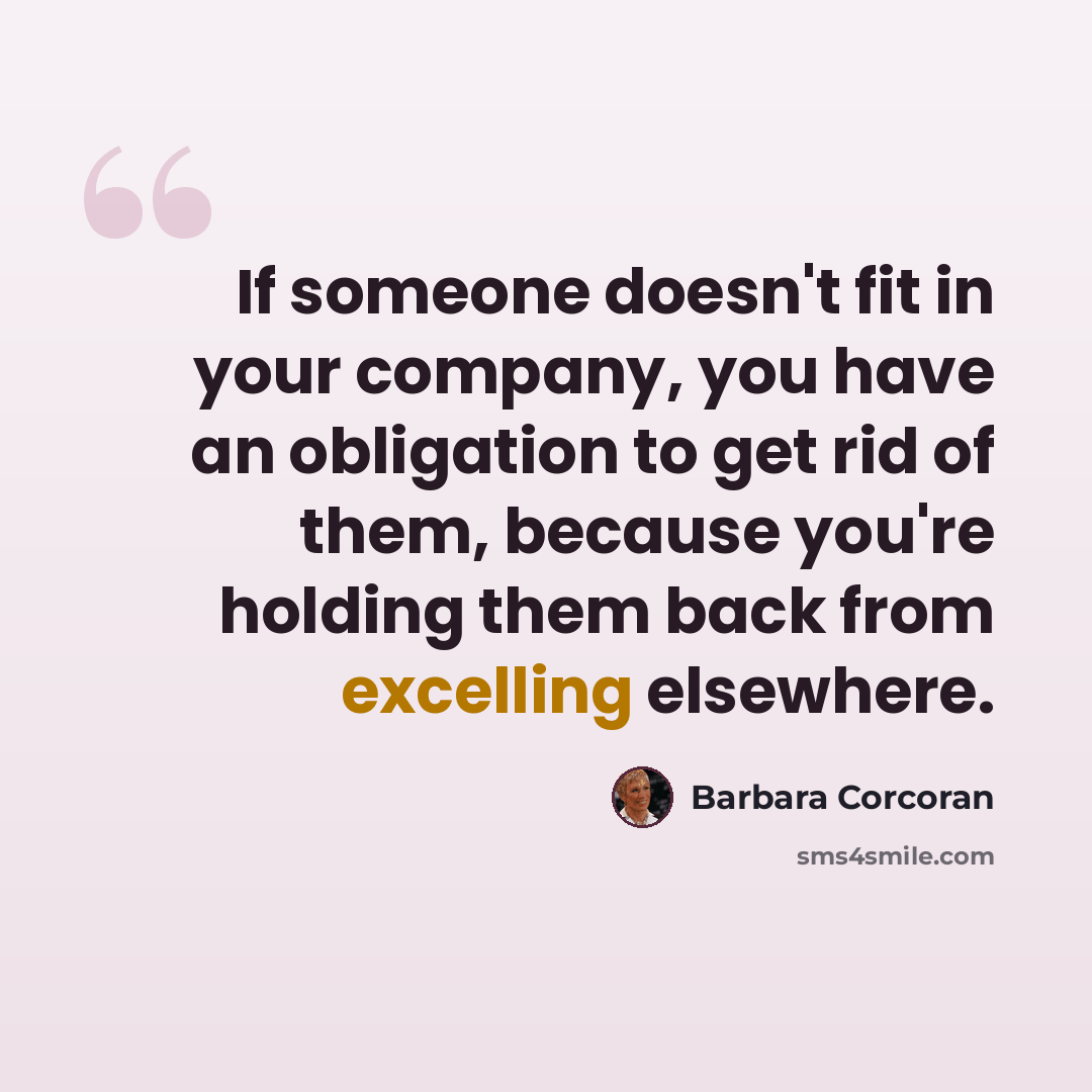 “If someone doesn't fit in your company, you have an obligation to get rid of them, because you're holding them back from excelling elsewhere.” quote by Barbara Corcoran