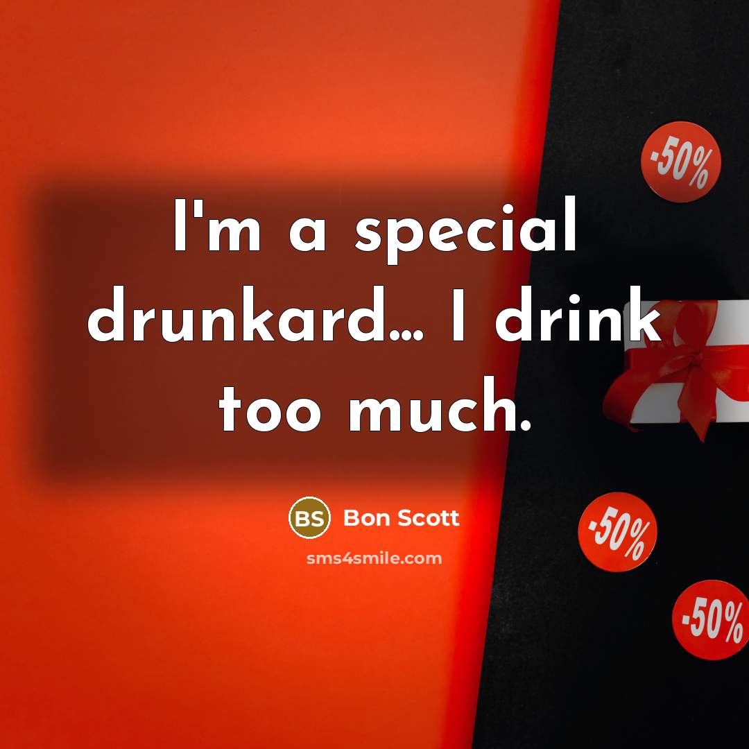 “I'm a special drunkard... I drink too much.” quote by Bon Scott