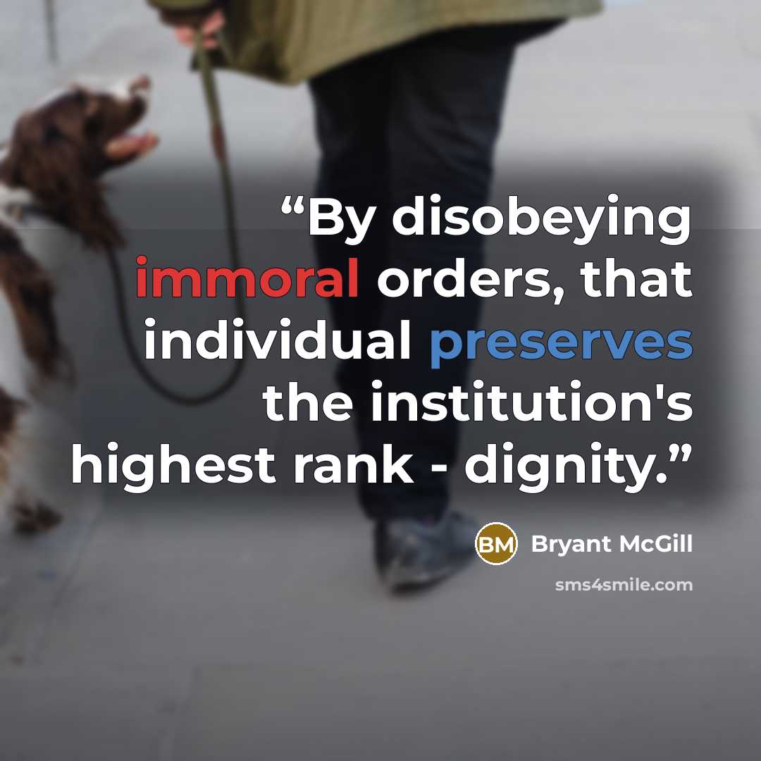 “By disobeying immoral orders, that individual preserves the institution's highest rank - dignity.” quote by Bryant McGill