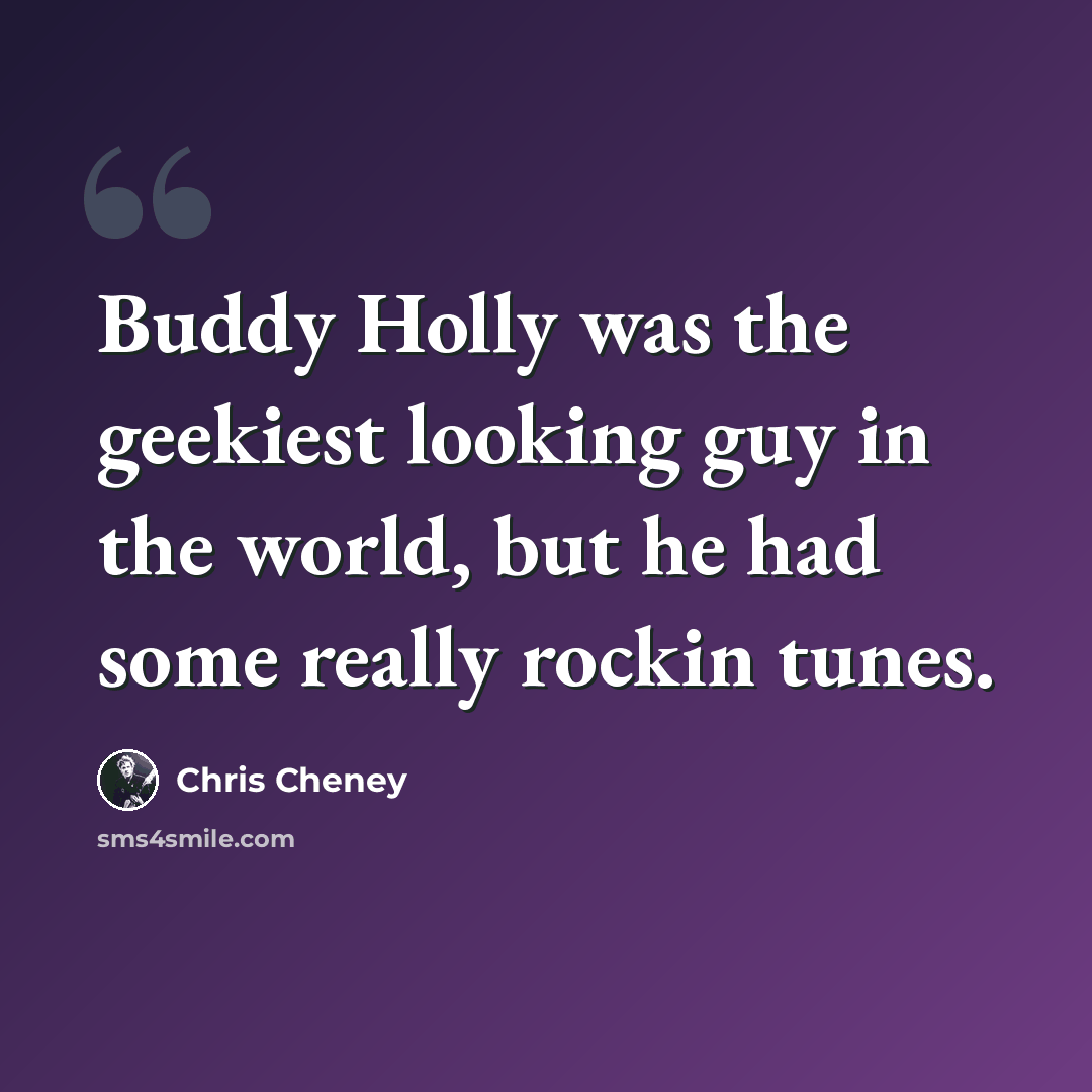 “Buddy Holly was the geekiest looking guy in the world, but he had some really rockin tunes.” quote by Chris Cheney