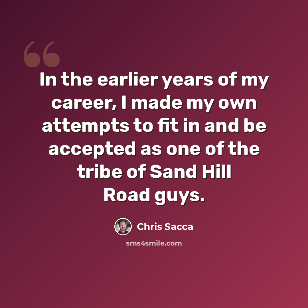 “In the earlier years of my career, I made my own attempts to fit in and be accepted as one of the tribe of Sand Hill Road guys.” quote by Chris Sacca