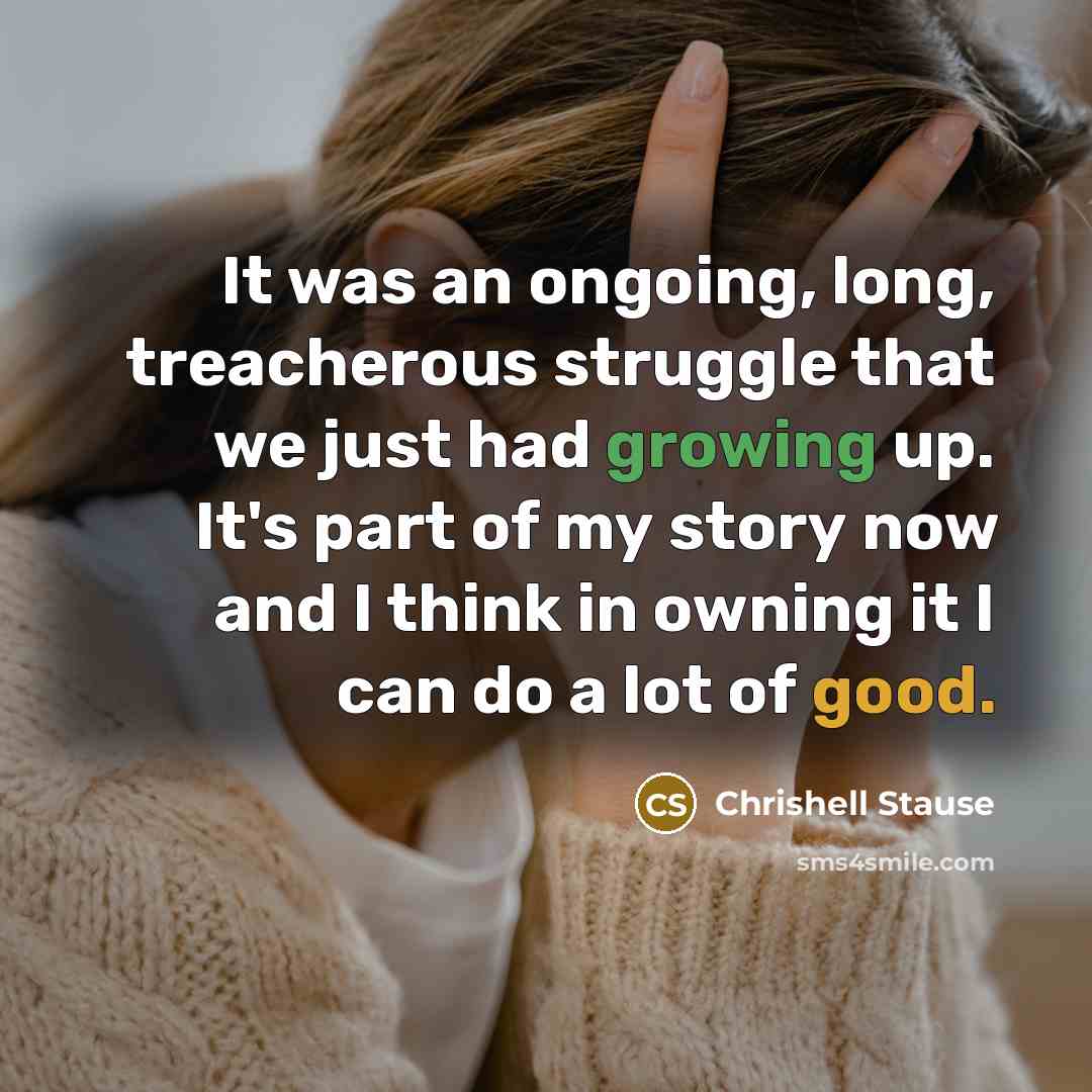 “It was an ongoing, long, treacherous struggle that we just had growing up. It's part of my story now and I think in owning it I can do a lot of good.” quote by Chrishell Stause