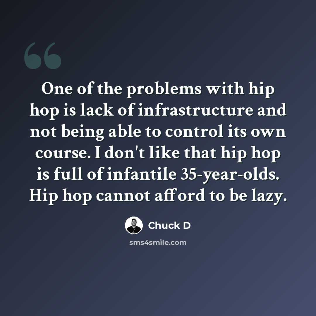 “One of the problems with hip hop is lack of infrastructure and not being able to control its own course. I don't like that hip hop is full of infantile 35-year-olds. Hip hop cannot afford to be lazy.” quote by Chuck D