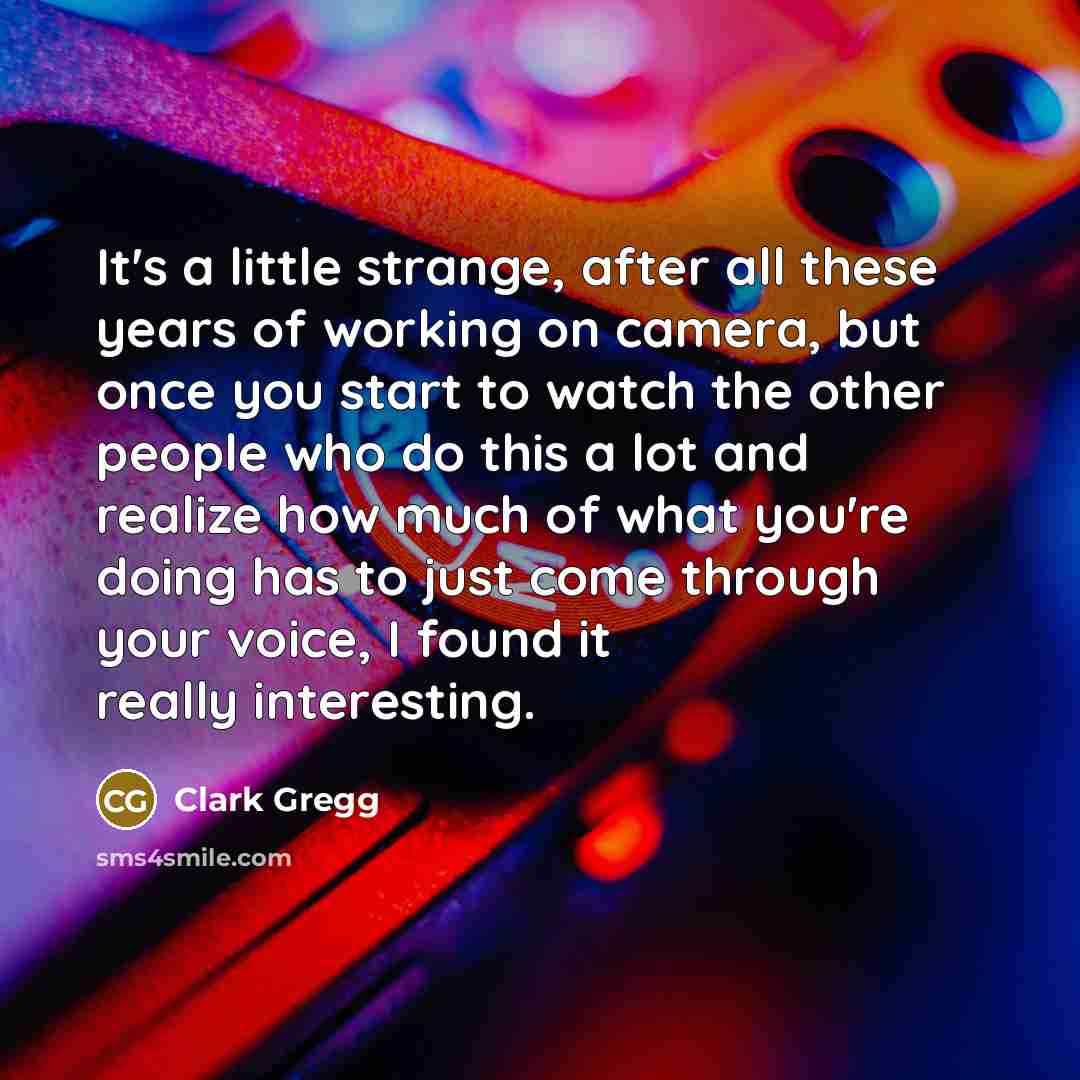 “It's a little strange, after all these years of working on camera, but once you start to watch the other people who do this a lot and realize how much of what you're doing has to just come through your voice, I found it really interesting.” quote by Clark Gregg