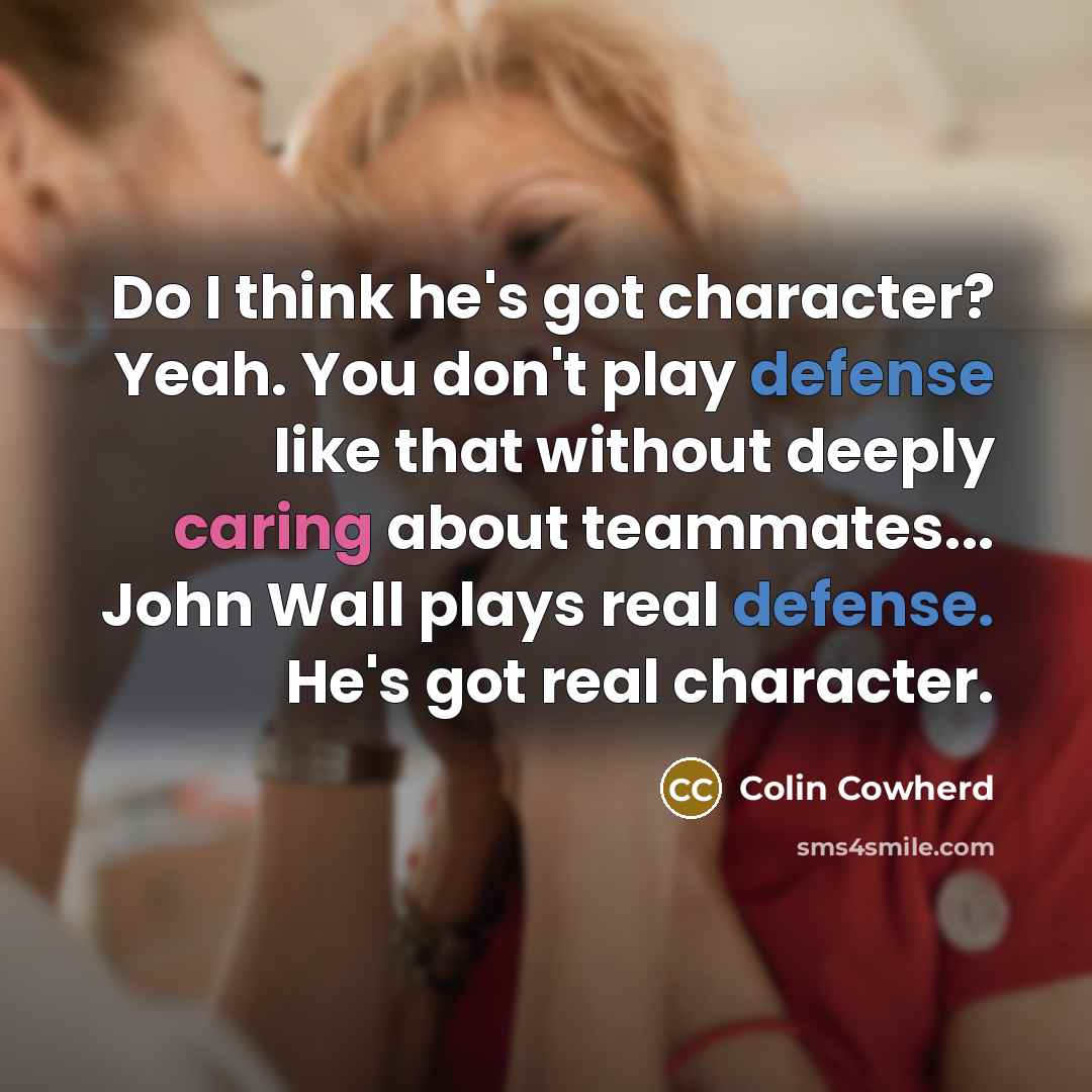 “Do I think he's got character? Yeah. You don't play defense like that without deeply caring about teammates... John Wall plays real defense. He's got real character.” quote by Colin Cowherd