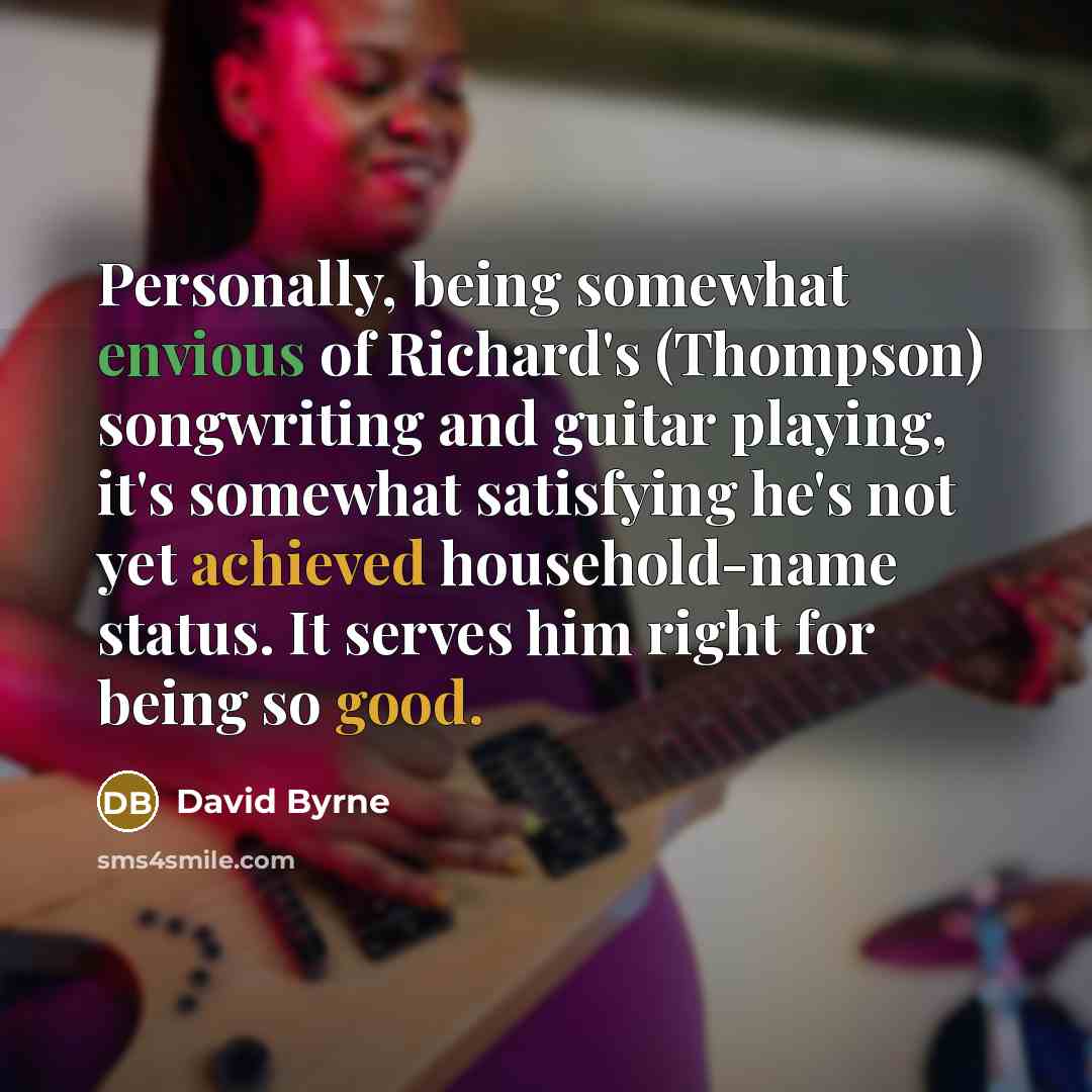 “Personally, being somewhat envious of Richard's (Thompson) songwriting and guitar playing, it's somewhat satisfying he's not yet achieved household-name status. It serves him right for being so good.” quote by David Byrne