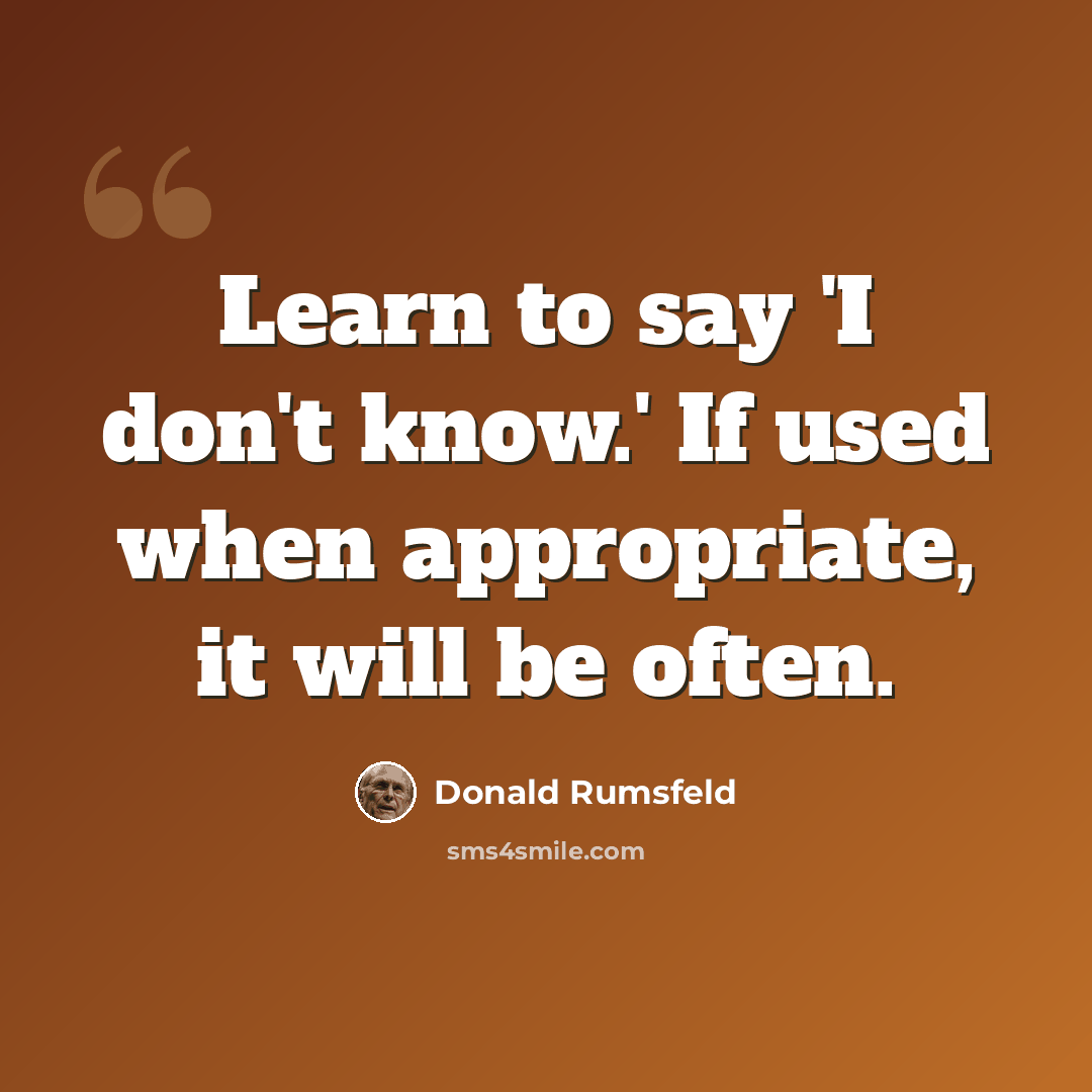 “Learn to say 'I don't know.' If used when appropriate, it will be often.” quote by Donald Rumsfeld