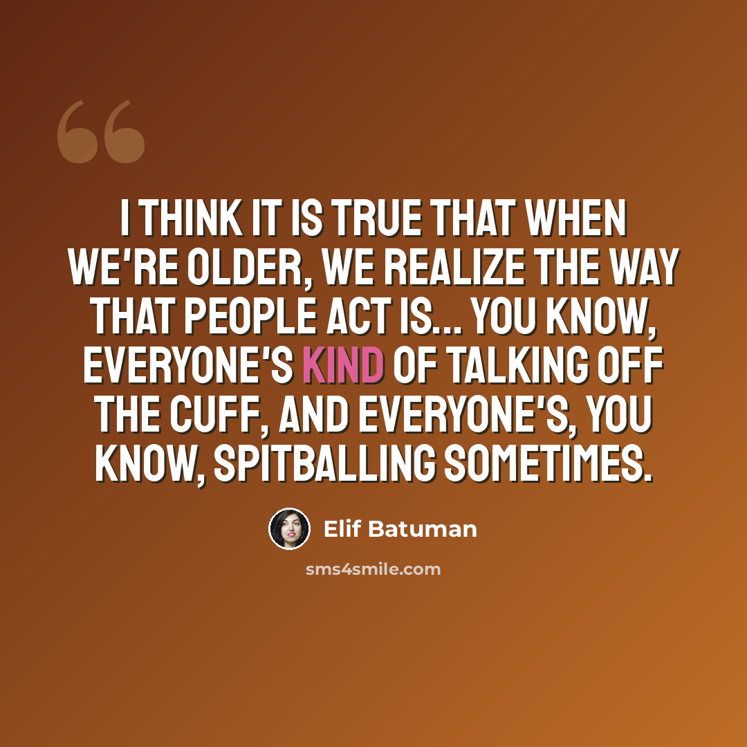 “I think it is true that when we're older, we realize the way that people act is... you know, everyone's kind of talking off the cuff, and everyone's, you know, spitballing sometimes.” quote by Elif Batuman