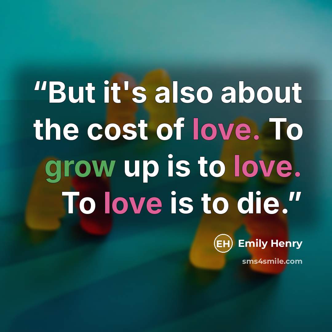 “But it's also about the cost of love. To grow up is to love. To love is to die.” quote by Emily Henry