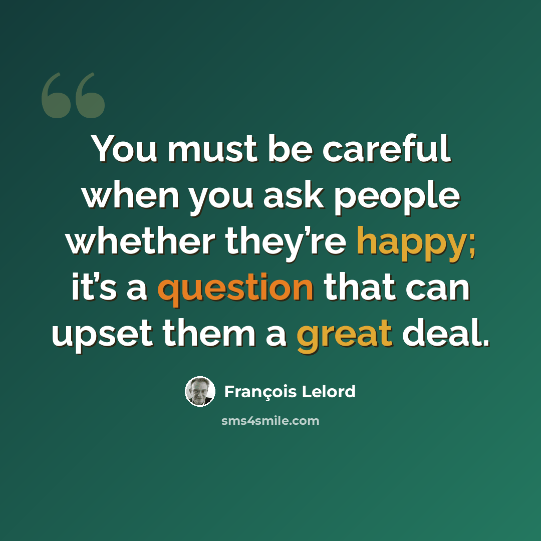 “You must be careful when you ask people whether they’re happy; it’s a question that can upset them a great deal.” quote by François Lelord