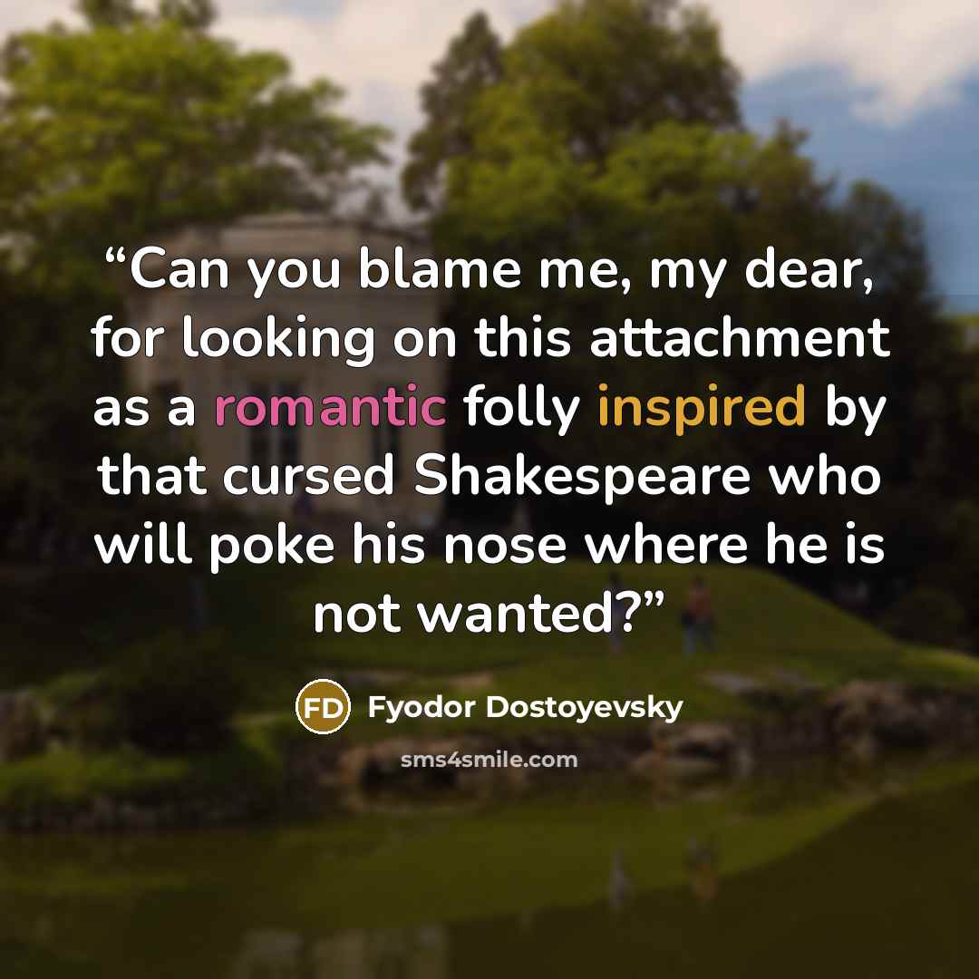 “Can you blame me, my dear, for looking on this attachment as a romantic folly inspired by that cursed Shakespeare who will poke his nose where he is not wanted?” quote by Fyodor Dostoyevsky
