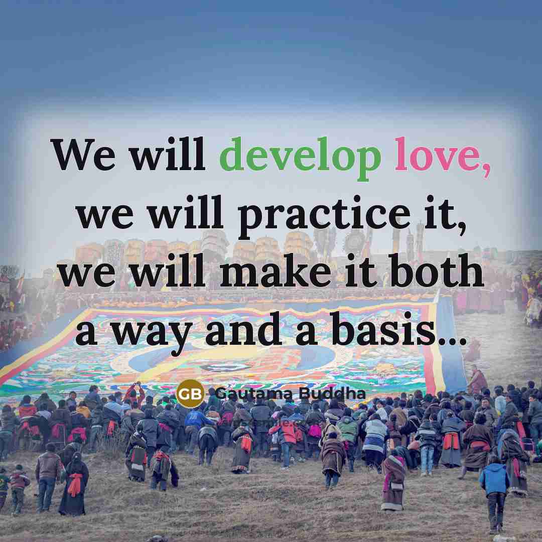 “We will develop love, we will practice it, we will make it both a way and a basis...” quote by Gautama Buddha