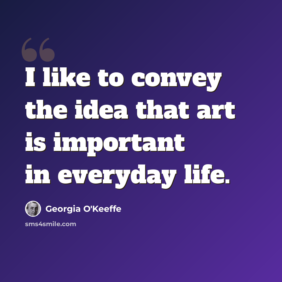 “I like to convey the idea that art is important in everyday life.” quote by Georgia O'Keeffe
