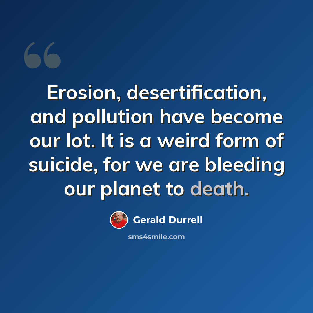 “Erosion, desertification, and pollution have become our lot. It is a weird form of suicide, for we are bleeding our planet to death.” quote by Gerald Durrell