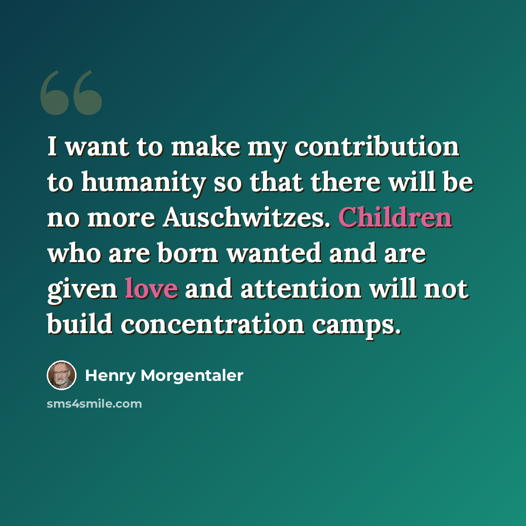“I want to make my contribution to humanity so that there will be no more Auschwitzes. Children who are born wanted and are given love and attention will not build concentration camps.” quote by Henry Morgentaler