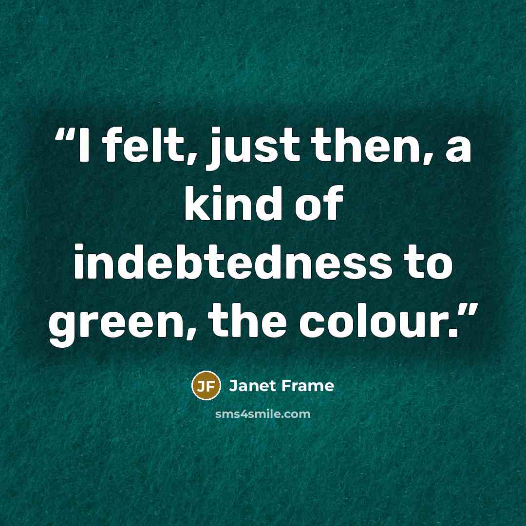 “I felt, just then, a kind of indebtedness to green, the colour.” quote by Janet Frame