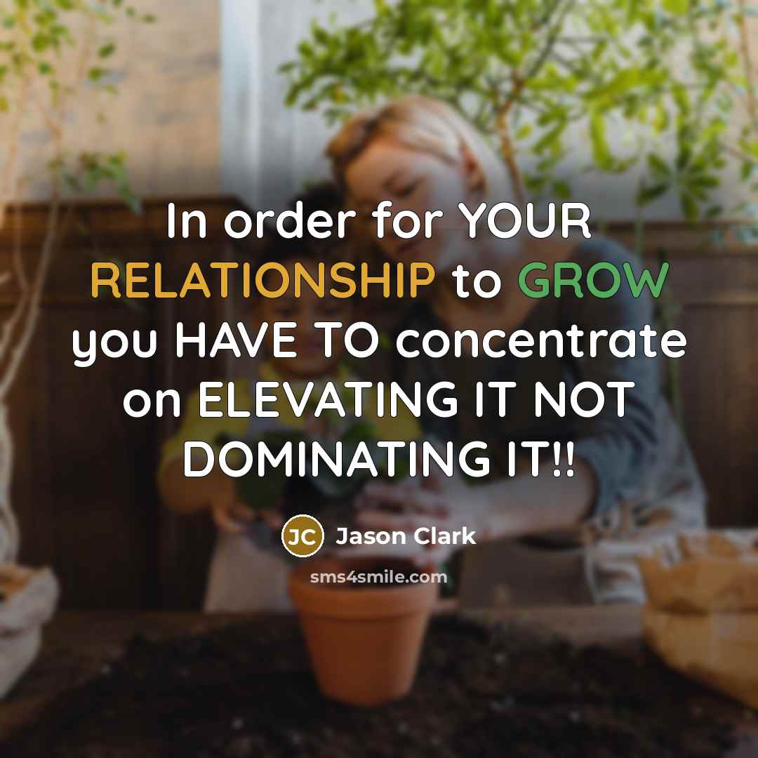 “In order for YOUR RELATIONSHIP to GROW you HAVE TO concentrate on ELEVATING IT NOT DOMINATING IT!!” quote by Jason Clark