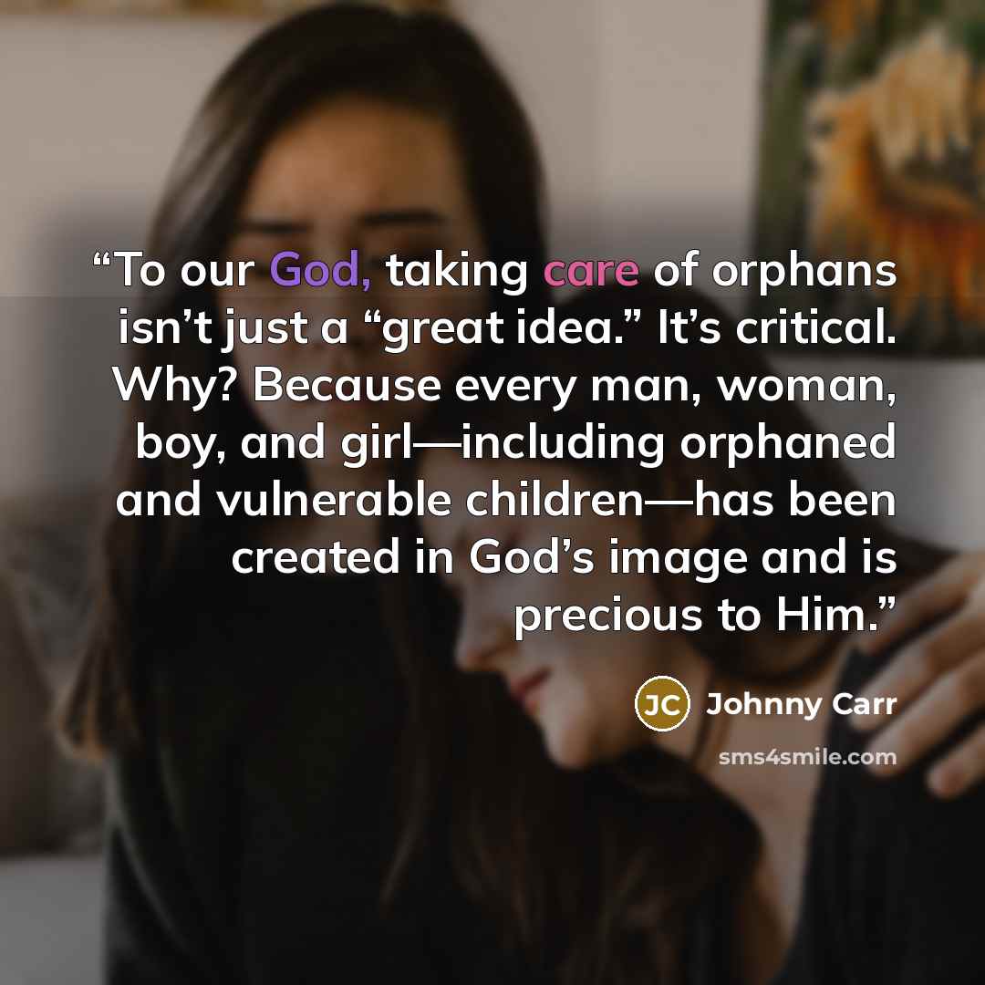 “To our God, taking care of orphans isn’t just a “great idea.” It’s critical. Why? Because every man, woman, boy, and girl—including orphaned and vulnerable children—has been created in God’s image and is precious to Him.” quote by Johnny Carr